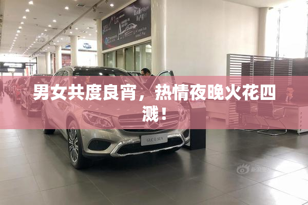 男女共度良宵，热情夜晚火花四溅！