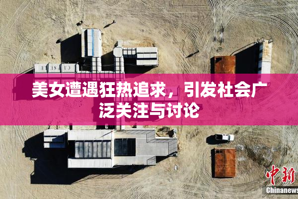 美女遭遇狂热追求，引发社会广泛关注与讨论