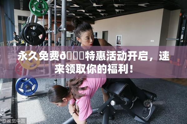 永久免费🔞特惠活动开启，速来领取你的福利！