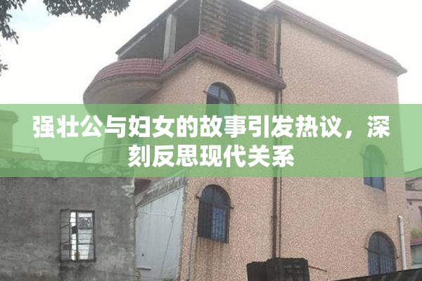 强壮公与妇女的故事引发热议，深刻反思现代关系