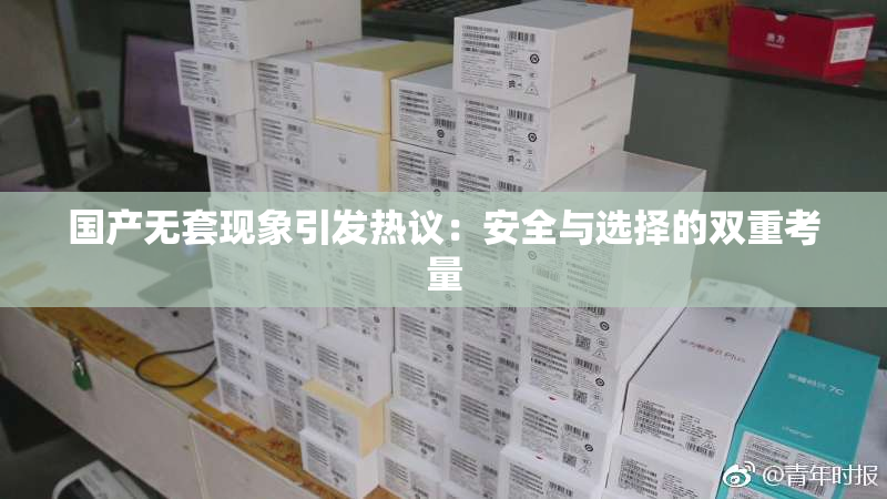 国产无套现象引发热议：安全与选择的双重考量