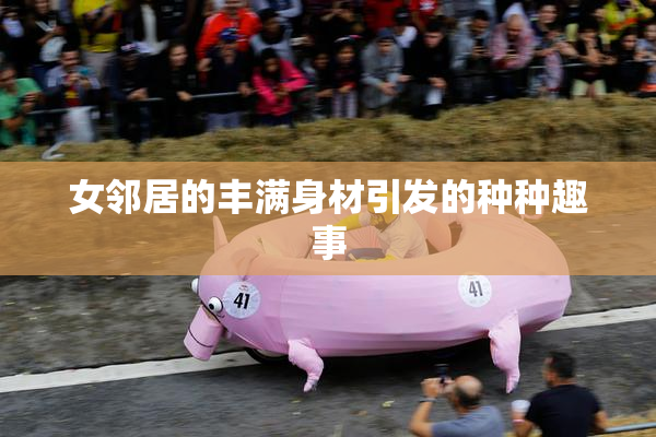 女邻居的丰满身材引发的种种趣事