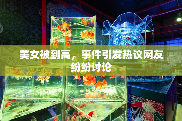 美女被到高，事件引发热议网友纷纷讨论