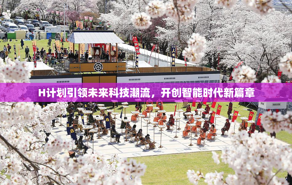 H计划引领未来科技潮流，开创智能时代新篇章