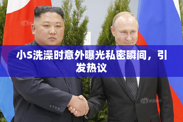 小S洗澡时意外曝光私密瞬间，引发热议