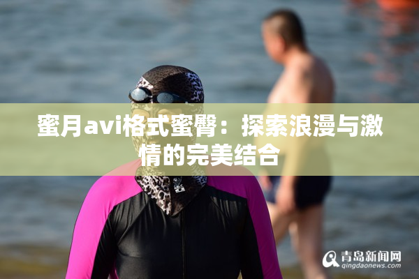 蜜月avi格式蜜臀：探索浪漫与激情的完美结合