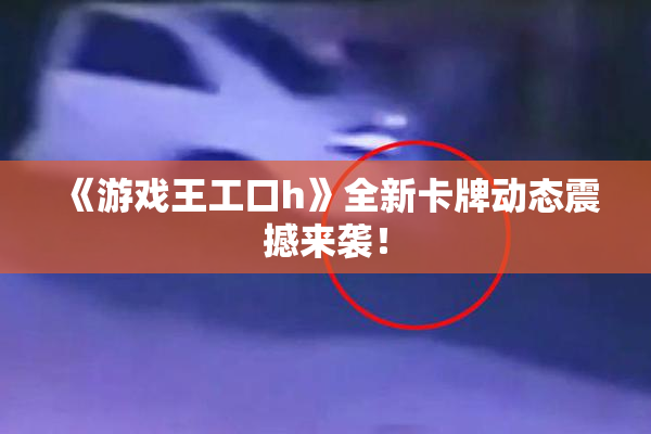 《游戏王工口h》全新卡牌动态震撼来袭！
