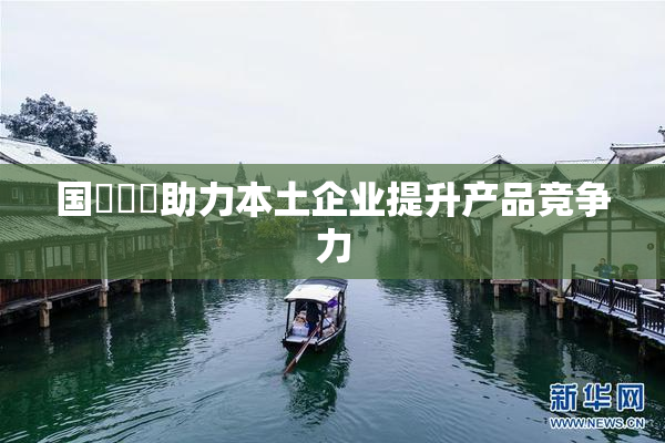 国產梱綁助力本土企业提升产品竞争力