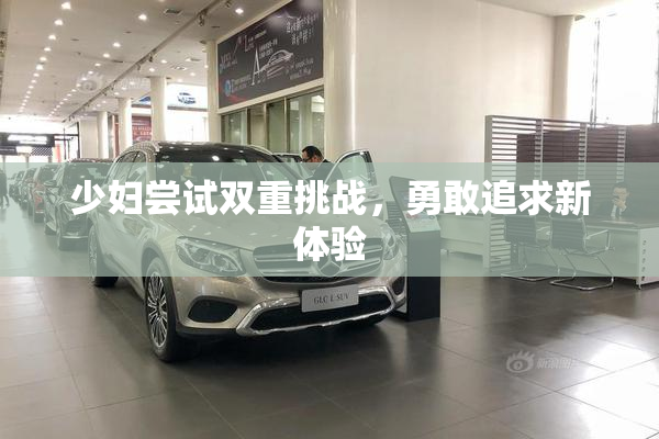 少妇尝试双重挑战，勇敢追求新体验