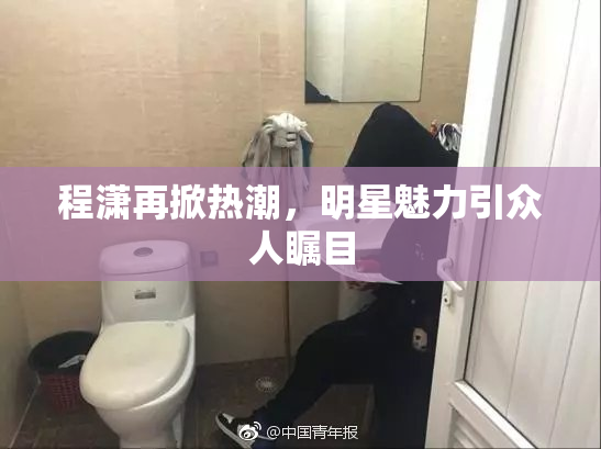 程潇再掀热潮，明星魅力引众人瞩目