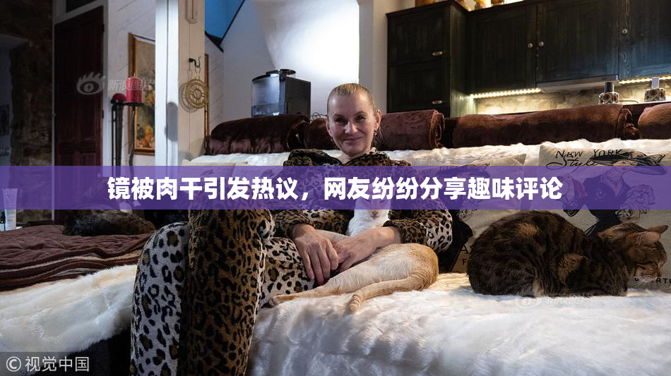 镜被肉干引发热议，网友纷纷分享趣味评论