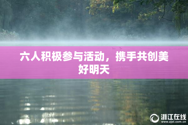 六人积极参与活动，携手共创美好明天