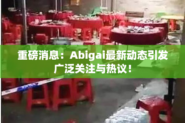 重磅消息：Abigai最新动态引发广泛关注与热议！