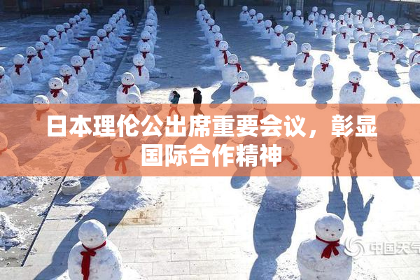 日本理伦公出席重要会议，彰显国际合作精神