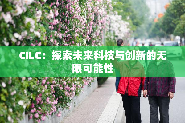 CILC：探索未来科技与创新的无限可能性