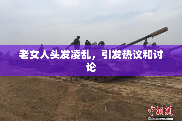 老女人头发凌乱，引发热议和讨论