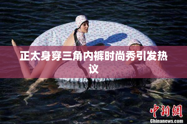 正太身穿三角内裤时尚秀引发热议