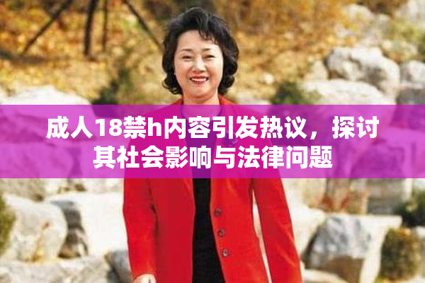 成人18禁h内容引发热议，探讨其社会影响与法律问题