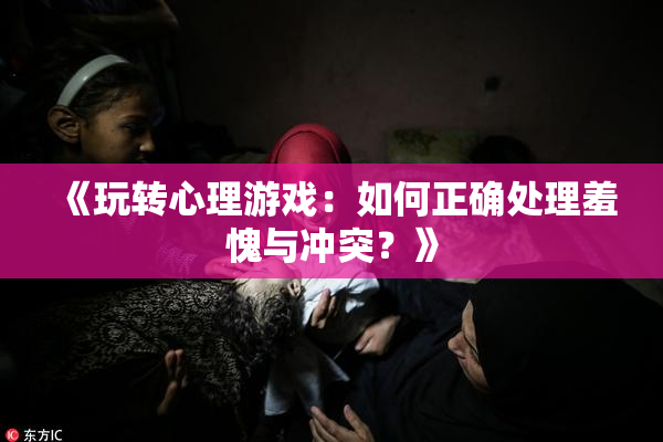 《玩转心理游戏：如何正确处理羞愧与冲突？》