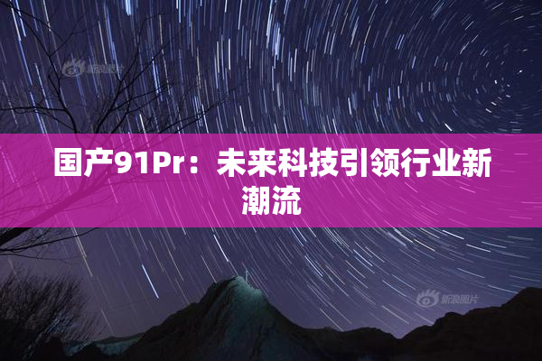 国产91Pr：未来科技引领行业新潮流