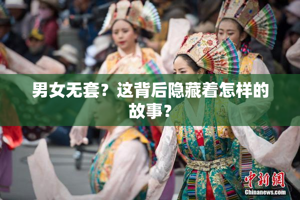 男女无套？这背后隐藏着怎样的故事？