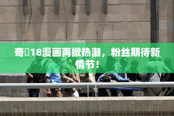 奇犽18漫画再掀热潮，粉丝期待新情节！