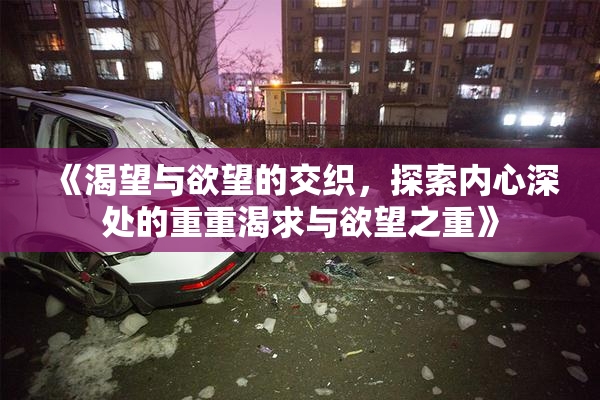 《渴望与欲望的交织，探索内心深处的重重渴求与欲望之重》