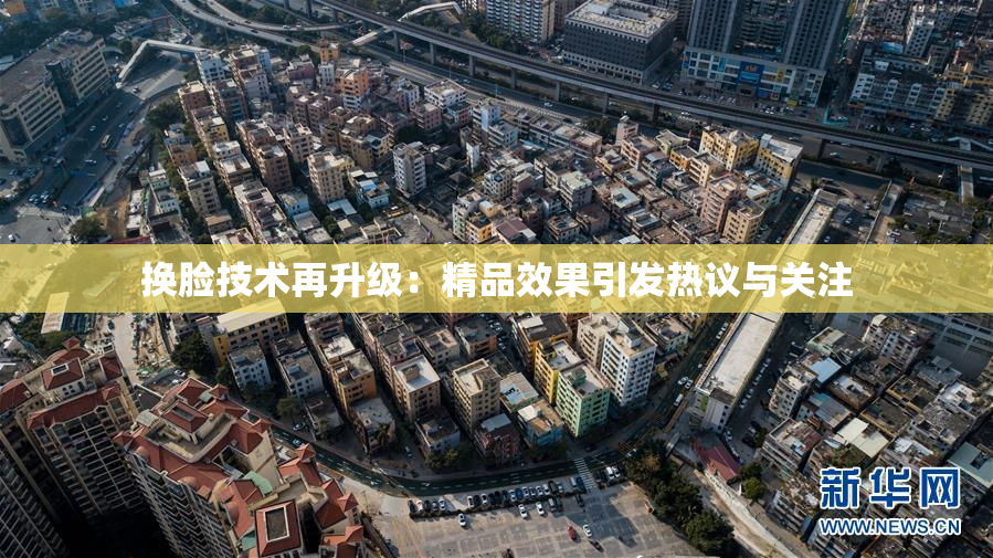 换脸技术再升级：精品效果引发热议与关注