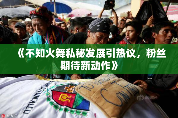 《不知火舞私秘发展引热议，粉丝期待新动作》