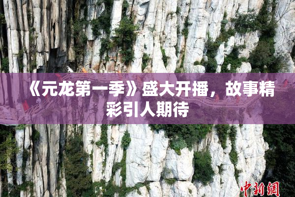 《元龙第一季》盛大开播，故事精彩引人期待