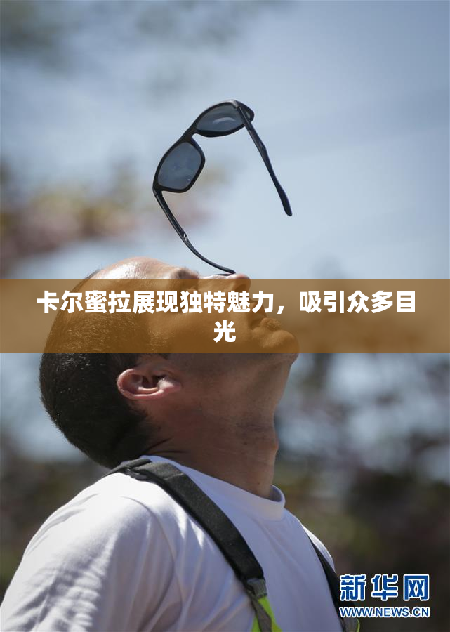卡尔蜜拉展现独特魅力，吸引众多目光