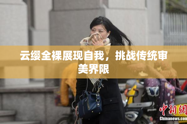 云缨全裸展现自我，挑战传统审美界限