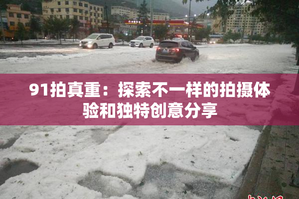 91拍真重：探索不一样的拍摄体验和独特创意分享