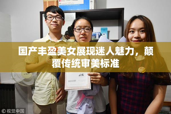 国产丰盈美女展现迷人魅力，颠覆传统审美标准
