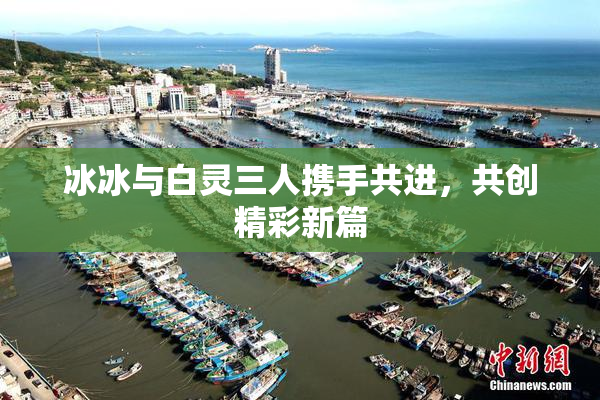 冰冰与白灵三人携手共进，共创精彩新篇
