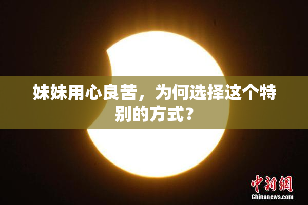 妹妹用心良苦，为何选择这个特别的方式？