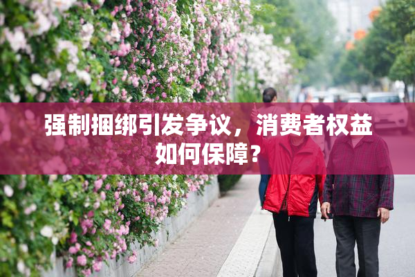 强制捆绑引发争议，消费者权益如何保障？