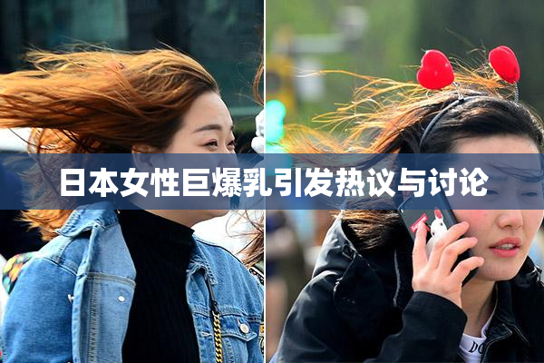 日本女性巨爆乳引发热议与讨论