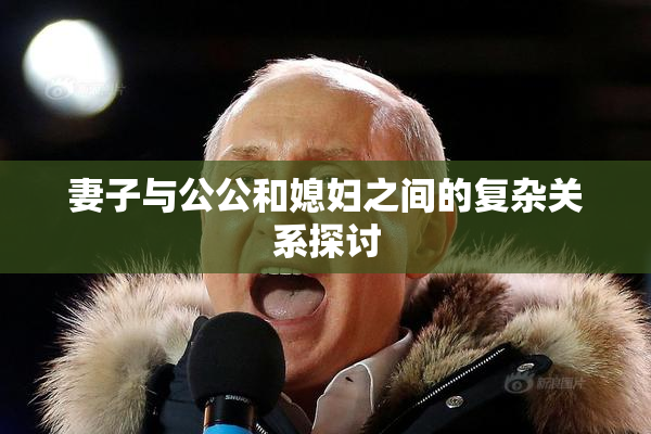 妻子与公公和媳妇之间的复杂关系探讨