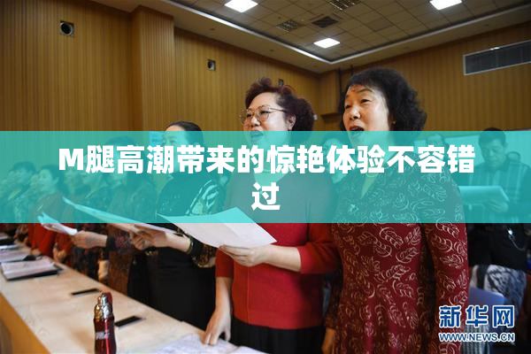 M腿高潮带来的惊艳体验不容错过