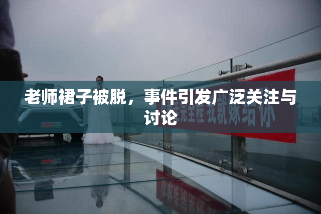 老师裙子被脱，事件引发广泛关注与讨论