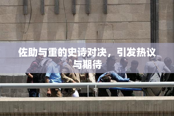 佐助与重的史诗对决，引发热议与期待