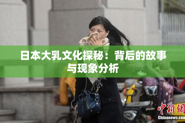 日本大乳文化探秘：背后的故事与现象分析