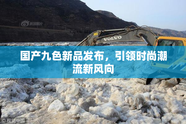 国产九色新品发布，引领时尚潮流新风向