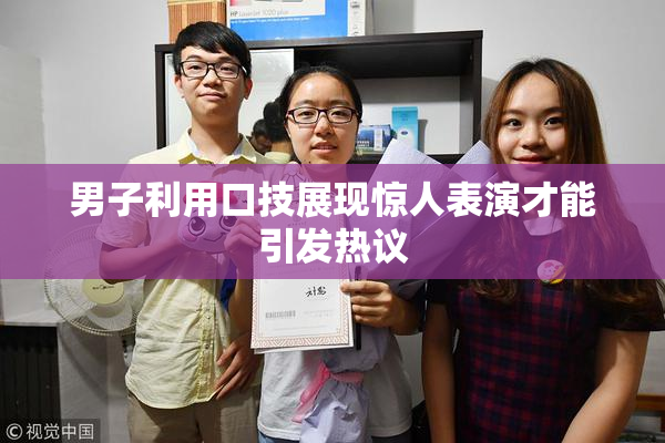男子利用口技展现惊人表演才能引发热议