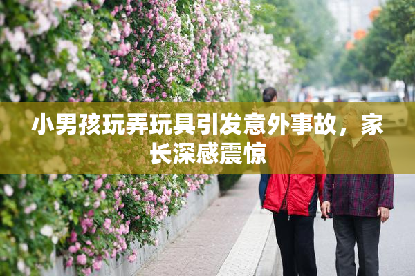 小男孩玩弄玩具引发意外事故，家长深感震惊