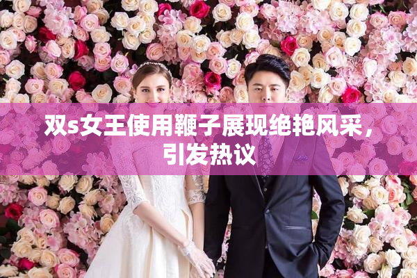 双s女王使用鞭子展现绝艳风采，引发热议