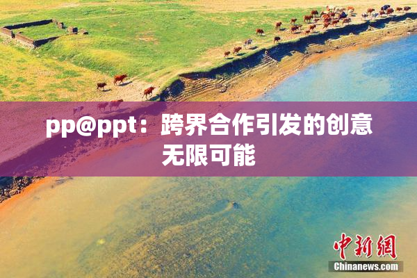 pp@ppt：跨界合作引发的创意无限可能