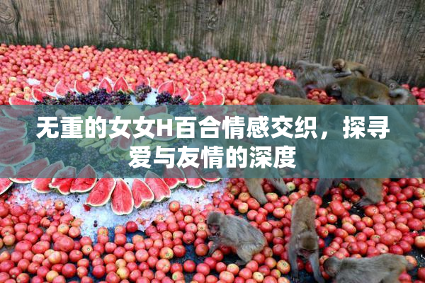 无重的女女H百合情感交织，探寻爱与友情的深度