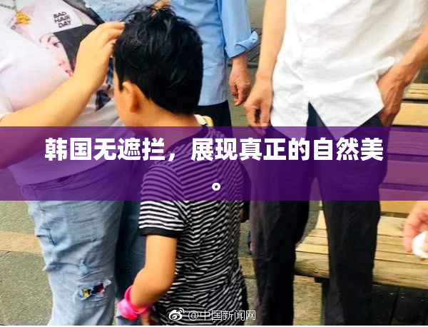 韩国无遮拦，展现真正的自然美。